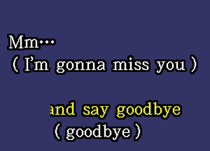 Mm...
( Fm gonna miss you )

and say goodbye
( goodbye )