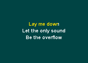 Lay me down
Let the only sound

Be the overflow