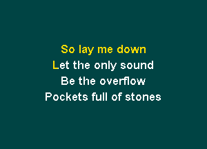 So lay me down
Let the only sound

Be the overflow
Pockets full of stones