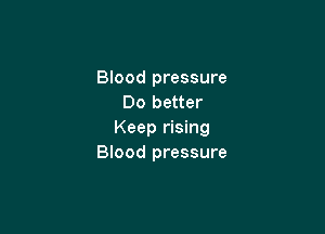 Blood pressure
Do better

Keep rising
Blood pressure