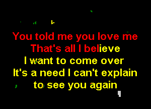 l' L

You told me you love rhe
That's all I believe

lwant to come over
It's a need I can't explain

. to see you again
'1