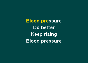 Blood pressure
Do better

Keep rising
Blood pressure