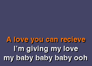 A love you can recieve
Fm giving my love
my baby baby baby ooh