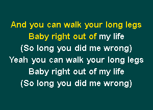 And you can walk your long legs
Baby right out of my life
(So long you did me wrong)
Yeah you can walk your long legs
Baby right out of my life
(So long you did me wrong)