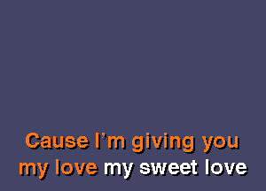 Cause I'm giving you
my love my sweet love