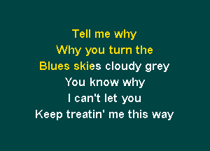 Tell me why
Why you turn the
Blues skies cloudy grey

You know why
I can't let you
Keep treatin' me this way