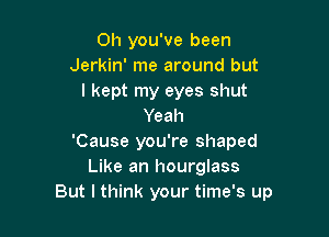 0h you've been
Jerkin' me around but
I kept my eyes shut
Yeah

'Cause you're shaped
Like an hourglass
But I think your time's up