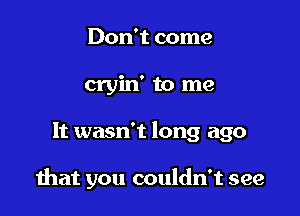 Don't come
cryin' to me

It wasn't long ago

hat you couldn't see