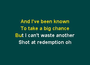 And I've been known
To take a big chance

But I can't waste another
Shot at redemption oh