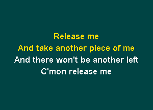 Release me
And take another piece of me

And there won't be another left
C'mon release me