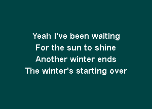 Yeah I've been waiting
For the sun to shine

Another winter ends
The winter's starting over