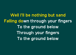 Well I'll be nothing but sand
Falling down through your fingers
To the ground below

Through your fingers
To the ground below