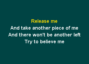 Release me
And take another piece of me

And there won't be another left
Try to believe me