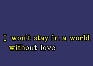 I wonWL stay in a world
Without love