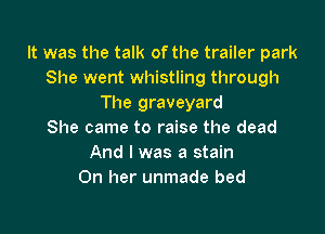 It was the talk of the trailer park
She went whistling through
The graveyard

She came to raise the dead
And I was a stain
On her unmade bed