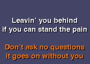 Leavino you behind
if you can stand the pain

Donot ask no questions
it goes on without you