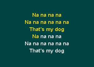 Na na na na
Na na na na na na
That's my dog

Na na na na
Na na na na na na
That's my dog