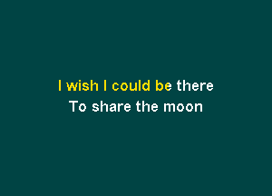 I wish I could be there

To share the moon