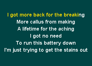 I got more back for the breaking
More callus from making
A lifetime for the aching
I got no need
To run this battery down
I'm just trying to get the stains out