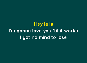 Hey la la
I'm gonna love you 'til it works

I got no mind to lose