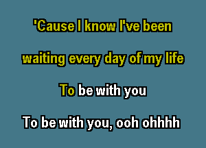 'Cause I know I've been

waiting every day of my life

To be with you

To be with you, ooh ohhhh