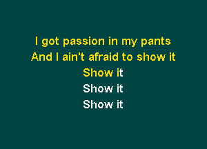 I got passion in my pants
And I ain't afraid to show it
Show it

Show it
Show it