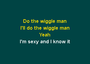 Do the wiggle man
I'll do the wiggle man

Yeah
I'm sexy and I know it