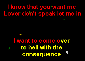 I know that youwant me
Lover ddn't speak let me in

F
I want to come over

1 to hell withthe
consequence u