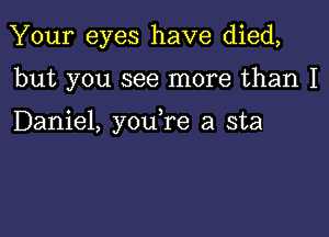 Your eyes have died,

but you see more than I

Daniel, you re a sta