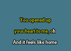 You opened up

your heart to me, oh

And it feels like home