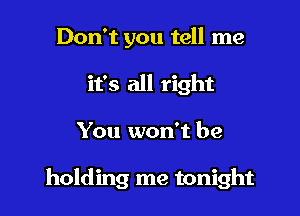 Don't you tell me
it's all right

You won't be

holding me tonight