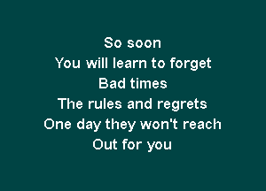 80 soon
You will learn to forget
Bad times

The rules and regrets
One day they won't reach
Out for you