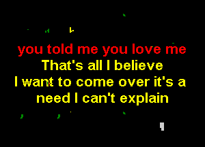 l' L

you told me you love rhe
That's all I believe

lwant to come over it's a
need I can't explain

.

l