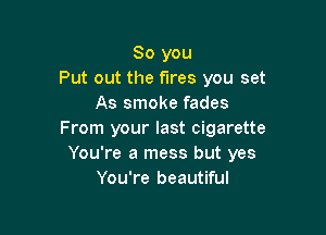 So you
Put out the fires you set
As smoke fades

From your last cigarette
You're a mess but yes
You're beautiful