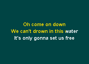 Oh come on down
We can't drown in this water

It's only gonna set us free