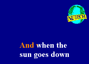 And When the
sun goes down