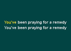 You've been praying for a remedy

You've been praying for a remedy
