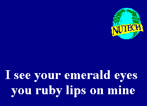 I see your emerald eyes
you ruby lips on mine