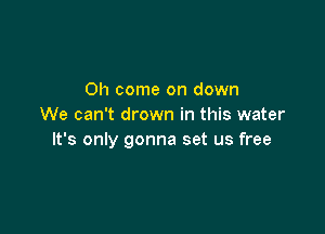 Oh come on down
We can't drown in this water

It's only gonna set us free
