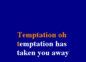 Temptation oh
temptation has
taken you away