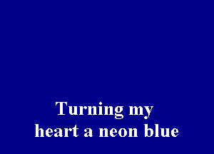 Turning my
heart a neon blue