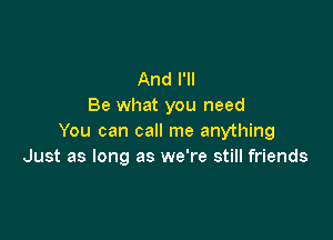 And I'll
Be what you need

You can call me anything
Just as long as we're still friends
