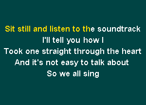 Sit still and listen to the soundtrack
I'll tell you howl
Took one straight through the heart
And it's not easy to talk about
So we all sing