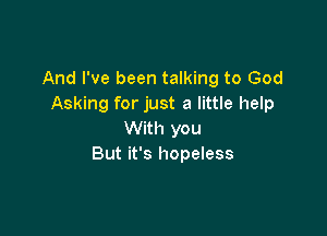 And I've been talking to God
Asking for just a little help

With you
But it's hopeless