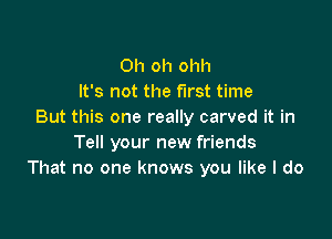 Oh oh ohh
It's not the first time
But this one really carved it in

Tell your new friends
That no one knows you like I do