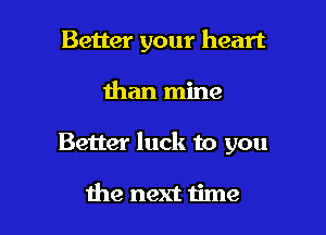 Better your heart

than mine
Better luck to you

the next time