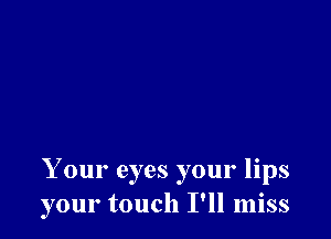 Your eyes your lips
your touch I'll miss
