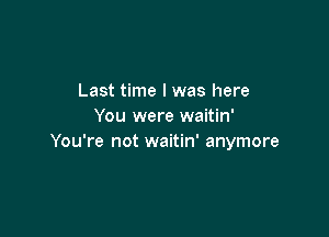 Last time I was here
You were waitin'

You're not waitin' anymore