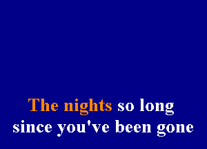 The nights so long
since you've been gone