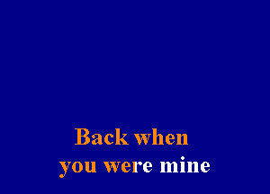 Back when
you were mine